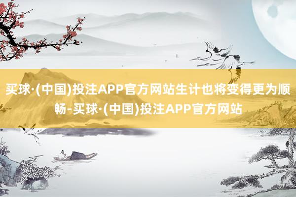 买球·(中国)投注APP官方网站生计也将变得更为顺畅-买球·(中国)投注APP官方网站