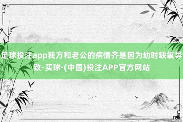 足球投注app我方和老公的病情齐是因为幼时缺氧导致-买球·(中国)投注APP官方网站