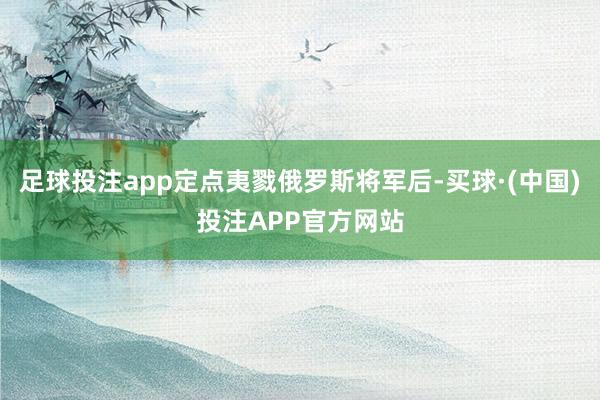 足球投注app定点夷戮俄罗斯将军后-买球·(中国)投注APP官方网站