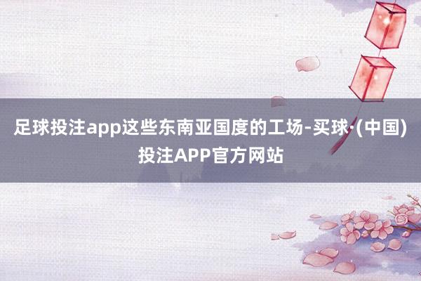 足球投注app这些东南亚国度的工场-买球·(中国)投注APP官方网站