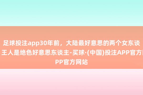 足球投注app30年前，大陆最好意思的两个女东谈主，王人是绝色好意思东谈主-买球·(中国)投注APP官方网站
