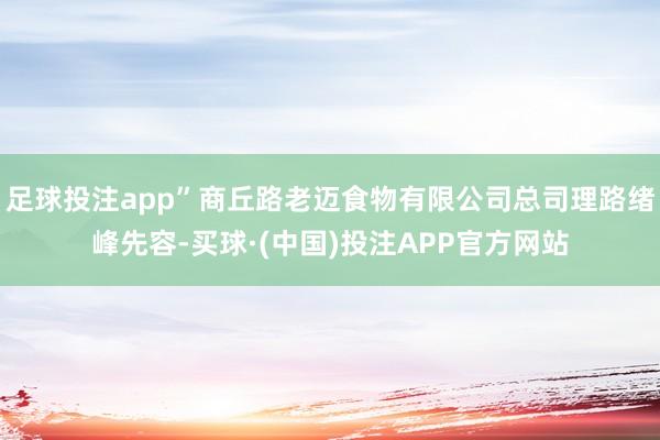 足球投注app”商丘路老迈食物有限公司总司理路绪峰先容-买球·(中国)投注APP官方网站