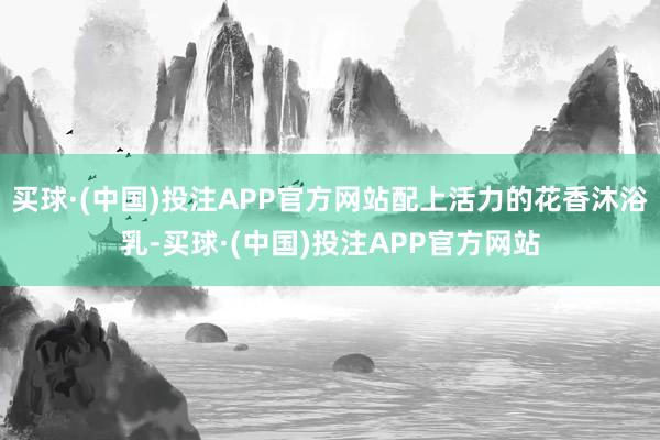 买球·(中国)投注APP官方网站配上活力的花香沐浴乳-买球·(中国)投注APP官方网站