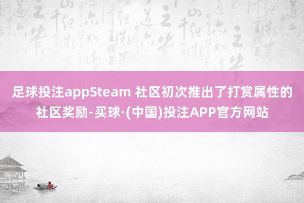 足球投注appSteam 社区初次推出了打赏属性的社区奖励-买球·(中国)投注APP官方网站