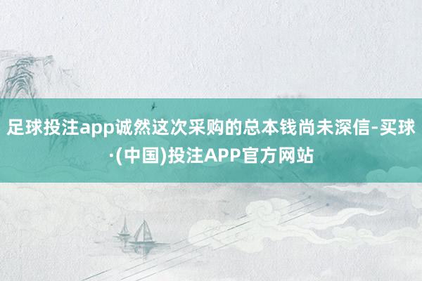 足球投注app诚然这次采购的总本钱尚未深信-买球·(中国)投注APP官方网站