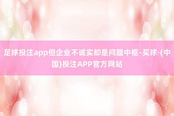 足球投注app但企业不诚实却是问题中枢-买球·(中国)投注APP官方网站