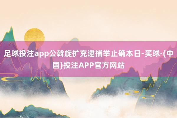 足球投注app公斡旋扩充逮捕举止确本日-买球·(中国)投注APP官方网站