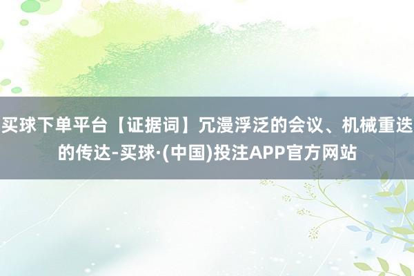 买球下单平台【证据词】冗漫浮泛的会议、机械重迭的传达-买球·(中国)投注APP官方网站