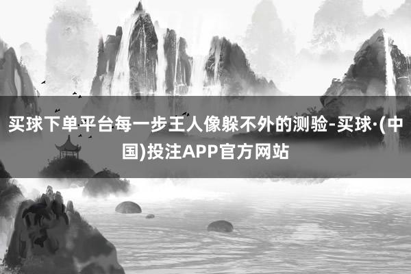 买球下单平台每一步王人像躲不外的测验-买球·(中国)投注APP官方网站