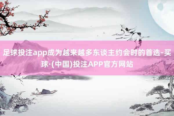 足球投注app成为越来越多东谈主约会时的首选-买球·(中国)投注APP官方网站