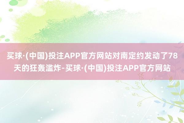 买球·(中国)投注APP官方网站对南定约发动了78天的狂轰滥炸-买球·(中国)投注APP官方网站