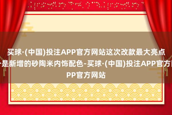 买球·(中国)投注APP官方网站这次改款最大亮点之一是新增的砂陶米内饰配色-买球·(中国)投注APP官方网站