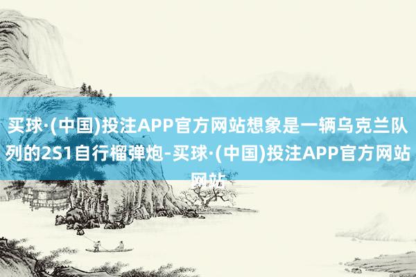 买球·(中国)投注APP官方网站想象是一辆乌克兰队列的2S1自行榴弹炮-买球·(中国)投注APP官方网站