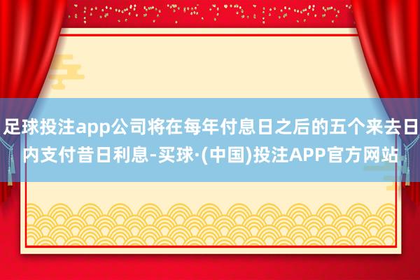 足球投注app公司将在每年付息日之后的五个来去日内支付昔日利息-买球·(中国)投注APP官方网站