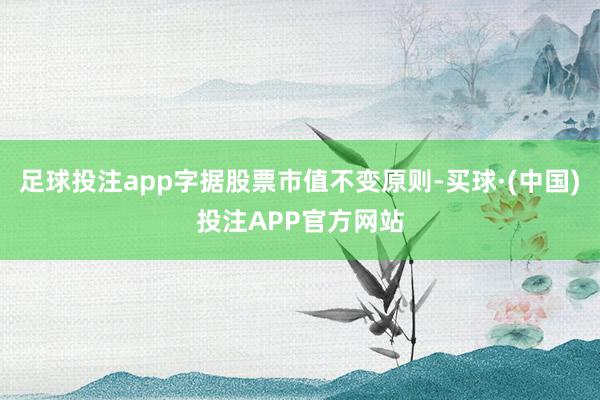 足球投注app字据股票市值不变原则-买球·(中国)投注APP官方网站