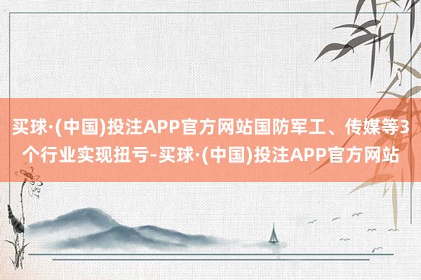 买球·(中国)投注APP官方网站国防军工、传媒等3个行业实现扭亏-买球·(中国)投注APP官方网站