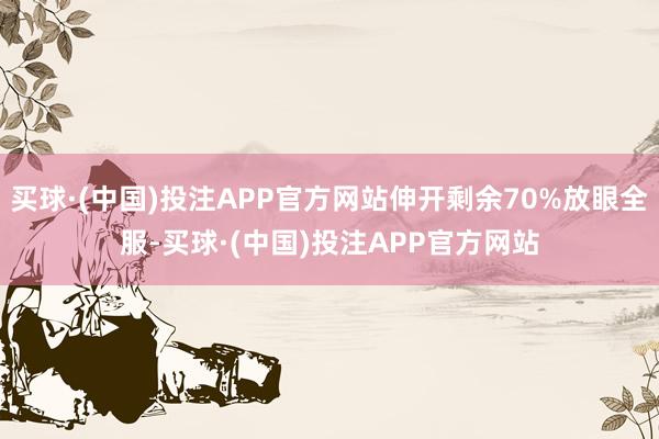 买球·(中国)投注APP官方网站伸开剩余70%放眼全服-买球·(中国)投注APP官方网站