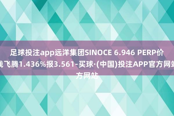足球投注app远洋集团SINOCE 6.946 PERP价钱飞腾1.436%报3.561-买球·(中国)投注APP官方网站