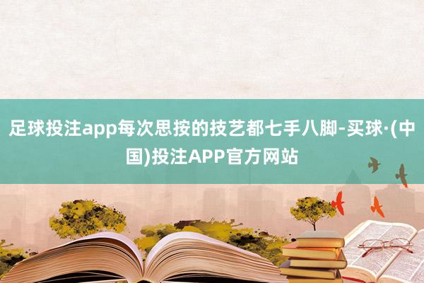 足球投注app每次思按的技艺都七手八脚-买球·(中国)投注APP官方网站