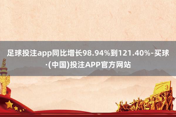 足球投注app同比增长98.94%到121.40%-买球·(中国)投注APP官方网站