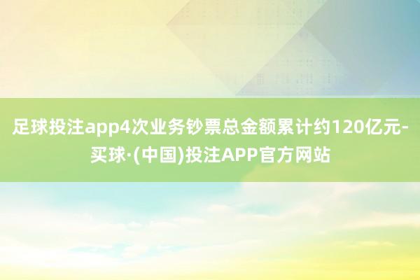 足球投注app4次业务钞票总金额累计约120亿元-买球·(中国)投注APP官方网站
