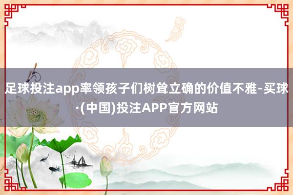 足球投注app率领孩子们树耸立确的价值不雅-买球·(中国)投注APP官方网站
