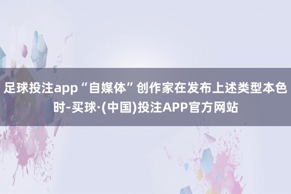 足球投注app“自媒体”创作家在发布上述类型本色时-买球·(中国)投注APP官方网站