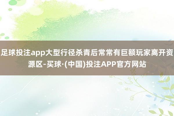 足球投注app大型行径杀青后常常有巨额玩家离开资源区-买球·(中国)投注APP官方网站