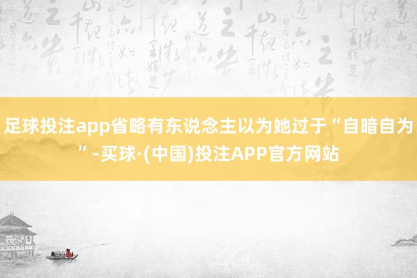 足球投注app省略有东说念主以为她过于“自暗自为”-买球·(中国)投注APP官方网站