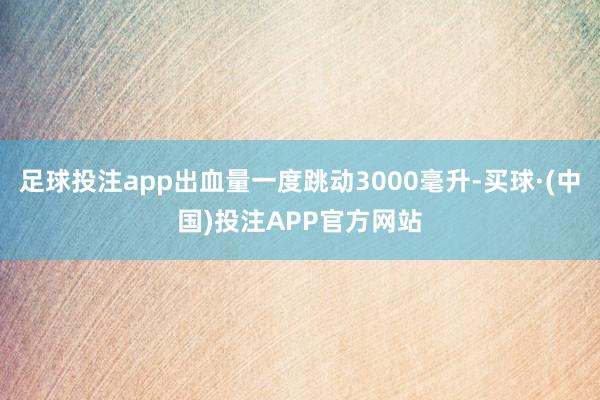 足球投注app出血量一度跳动3000毫升-买球·(中国)投注APP官方网站