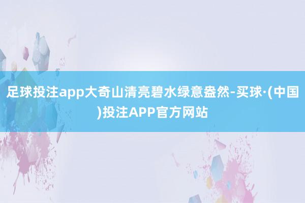足球投注app大奇山清亮碧水绿意盎然-买球·(中国)投注APP官方网站