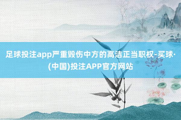 足球投注app严重毁伤中方的高洁正当职权-买球·(中国)投注APP官方网站