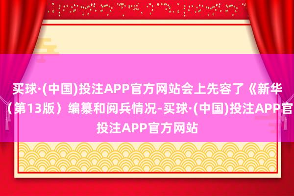 买球·(中国)投注APP官方网站会上先容了《新华字典》（第13版）编纂和阅兵情况-买球·(中国)投注APP官方网站