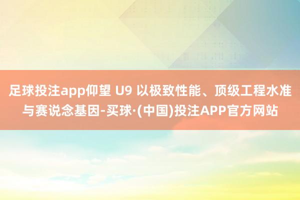 足球投注app仰望 U9 以极致性能、顶级工程水准与赛说念基因-买球·(中国)投注APP官方网站