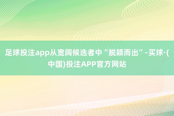 足球投注app从宽阔候选者中“脱颖而出”-买球·(中国)投注APP官方网站