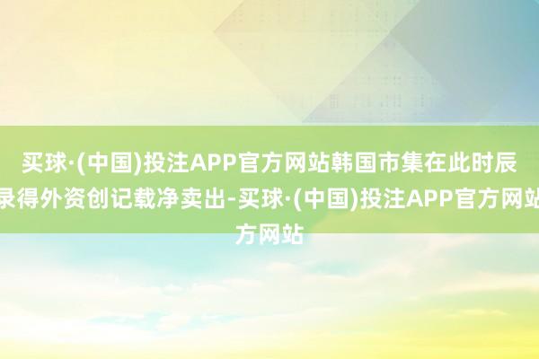 买球·(中国)投注APP官方网站韩国市集在此时辰录得外资创记载净卖出-买球·(中国)投注APP官方网站