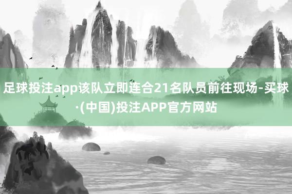 足球投注app该队立即连合21名队员前往现场-买球·(中国)投注APP官方网站