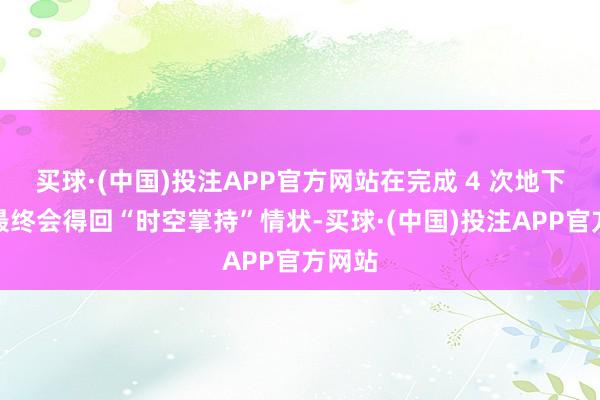买球·(中国)投注APP官方网站在完成 4 次地下城后最终会得回“时空掌持”情状-买球·(中国)投注APP官方网站