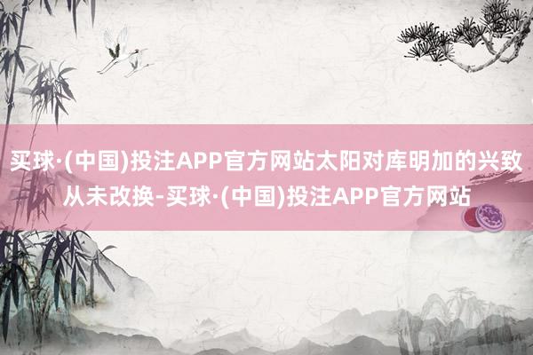 买球·(中国)投注APP官方网站太阳对库明加的兴致从未改换-买球·(中国)投注APP官方网站