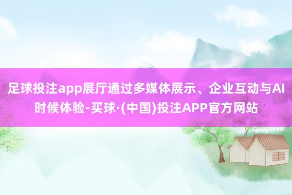 足球投注app展厅通过多媒体展示、企业互动与AI时候体验-买球·(中国)投注APP官方网站